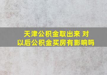 天津公积金取出来 对以后公积金买房有影响吗